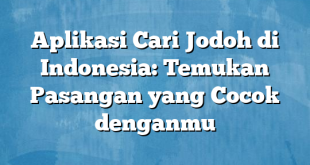 Aplikasi Cari Jodoh di Indonesia: Temukan Pasangan yang Cocok denganmu