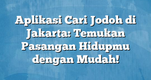 Aplikasi Cari Jodoh di Jakarta: Temukan Pasangan Hidupmu dengan Mudah!