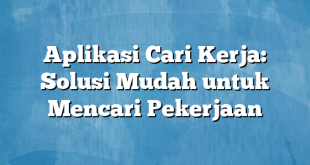 Aplikasi Cari Kerja: Solusi Mudah untuk Mencari Pekerjaan