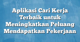 Aplikasi Cari Kerja Terbaik untuk Meningkatkan Peluang Mendapatkan Pekerjaan