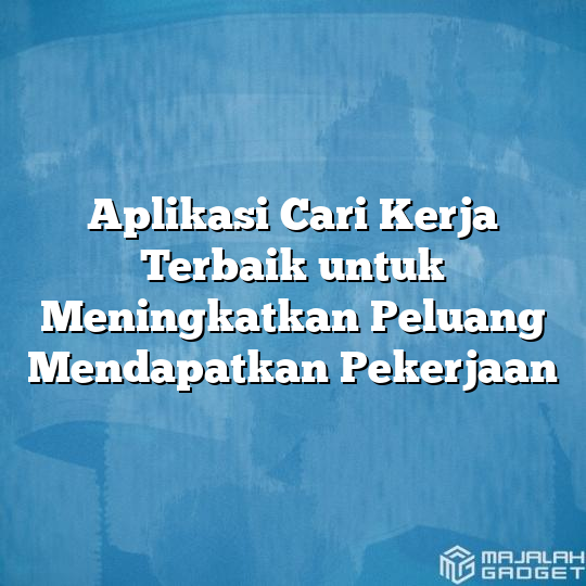 Aplikasi Cari Kerja Terbaik Untuk Meningkatkan Peluang Mendapatkan ...