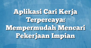 Aplikasi Cari Kerja Terpercaya: Mempermudah Mencari Pekerjaan Impian