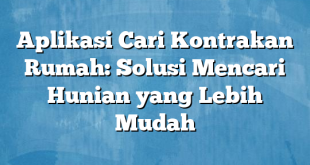 Aplikasi Cari Kontrakan Rumah: Solusi Mencari Hunian yang Lebih Mudah