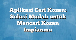 Aplikasi Cari Kosan: Solusi Mudah untuk Mencari Kosan Impianmu