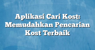 Aplikasi Cari Kost: Memudahkan Pencarian Kost Terbaik