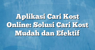 Aplikasi Cari Kost Online: Solusi Cari Kost Mudah dan Efektif