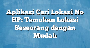 Aplikasi Cari Lokasi No HP: Temukan Lokasi Seseorang dengan Mudah