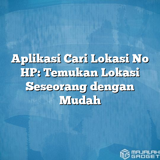 Aplikasi Cari Lokasi No HP: Temukan Lokasi Seseorang Dengan Mudah ...