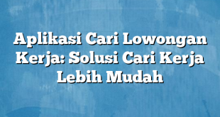 Aplikasi Cari Lowongan Kerja: Solusi Cari Kerja Lebih Mudah