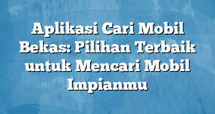 Aplikasi Cari Mobil Bekas: Pilihan Terbaik untuk Mencari Mobil Impianmu