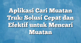 Aplikasi Cari Muatan Truk: Solusi Cepat dan Efektif untuk Mencari Muatan