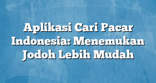 Aplikasi Cari Pacar Indonesia: Menemukan Jodoh Lebih Mudah