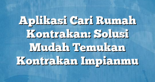 Aplikasi Cari Rumah Kontrakan: Solusi Mudah Temukan Kontrakan Impianmu