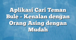 Aplikasi Cari Teman Bule – Kenalan dengan Orang Asing dengan Mudah