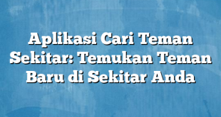 Aplikasi Cari Teman Sekitar: Temukan Teman Baru di Sekitar Anda