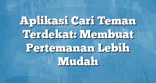 Aplikasi Cari Teman Terdekat: Membuat Pertemanan Lebih Mudah