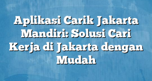 Aplikasi Carik Jakarta Mandiri: Solusi Cari Kerja di Jakarta dengan Mudah