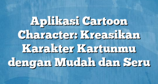 Aplikasi Cartoon Character: Kreasikan Karakter Kartunmu dengan Mudah dan Seru