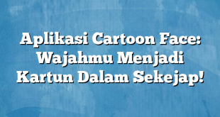 Aplikasi Cartoon Face: Wajahmu Menjadi Kartun Dalam Sekejap!