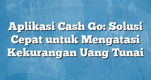 Aplikasi Cash Go: Solusi Cepat untuk Mengatasi Kekurangan Uang Tunai