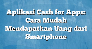 Aplikasi Cash for Apps: Cara Mudah Mendapatkan Uang dari Smartphone