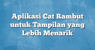 Aplikasi Cat Rambut untuk Tampilan yang Lebih Menarik