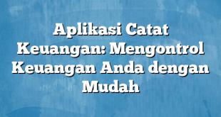 Aplikasi Catat Keuangan: Mengontrol Keuangan Anda dengan Mudah