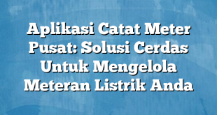 Aplikasi Catat Meter Pusat: Solusi Cerdas Untuk Mengelola Meteran Listrik Anda