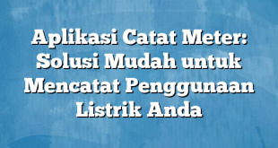 Aplikasi Catat Meter: Solusi Mudah untuk Mencatat Penggunaan Listrik Anda