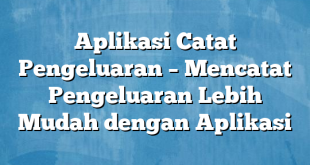 Aplikasi Catat Pengeluaran – Mencatat Pengeluaran Lebih Mudah dengan Aplikasi