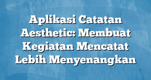 Aplikasi Catatan Aesthetic: Membuat Kegiatan Mencatat Lebih Menyenangkan