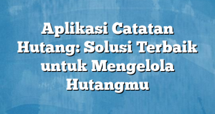 Aplikasi Catatan Hutang: Solusi Terbaik untuk Mengelola Hutangmu