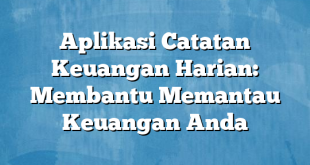 Aplikasi Catatan Keuangan Harian: Membantu Memantau Keuangan Anda