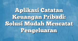 Aplikasi Catatan Keuangan Pribadi: Solusi Mudah Mencatat Pengeluaran