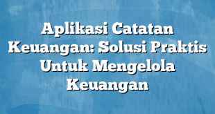 Aplikasi Catatan Keuangan: Solusi Praktis Untuk Mengelola Keuangan