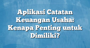 Aplikasi Catatan Keuangan Usaha: Kenapa Penting untuk Dimiliki?