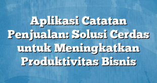 Aplikasi Catatan Penjualan: Solusi Cerdas untuk Meningkatkan Produktivitas Bisnis