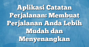 Aplikasi Catatan Perjalanan: Membuat Perjalanan Anda Lebih Mudah dan Menyenangkan