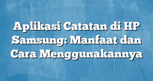 Aplikasi Catatan di HP Samsung: Manfaat dan Cara Menggunakannya