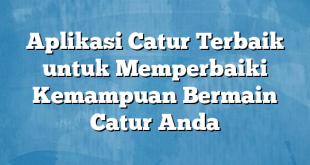 Aplikasi Catur Terbaik untuk Memperbaiki Kemampuan Bermain Catur Anda