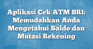 Aplikasi Cek ATM BRI: Memudahkan Anda Mengetahui Saldo dan Mutasi Rekening