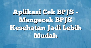 Aplikasi Cek BPJS – Mengecek BPJS Kesehatan Jadi Lebih Mudah