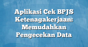 Aplikasi Cek BPJS Ketenagakerjaan: Memudahkan Pengecekan Data