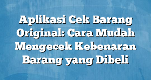 Aplikasi Cek Barang Original: Cara Mudah Mengecek Kebenaran Barang yang Dibeli