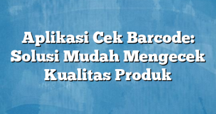 Aplikasi Cek Barcode: Solusi Mudah Mengecek Kualitas Produk