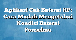 Aplikasi Cek Baterai HP: Cara Mudah Mengetahui Kondisi Baterai Ponselmu