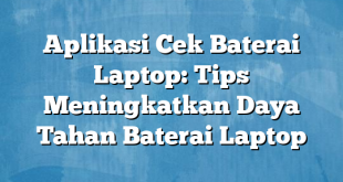 Aplikasi Cek Baterai Laptop: Tips Meningkatkan Daya Tahan Baterai Laptop