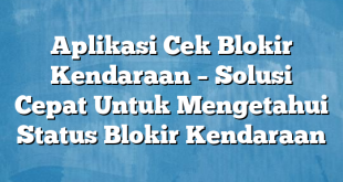 Aplikasi Cek Blokir Kendaraan – Solusi Cepat Untuk Mengetahui Status Blokir Kendaraan