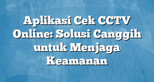 Aplikasi Cek CCTV Online: Solusi Canggih untuk Menjaga Keamanan