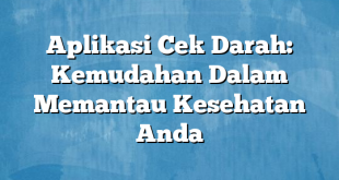 Aplikasi Cek Darah: Kemudahan Dalam Memantau Kesehatan Anda